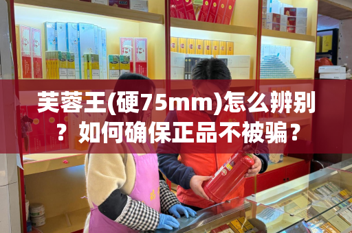 芙蓉王(硬75mm)怎么辨别？如何确保正品不被骗？